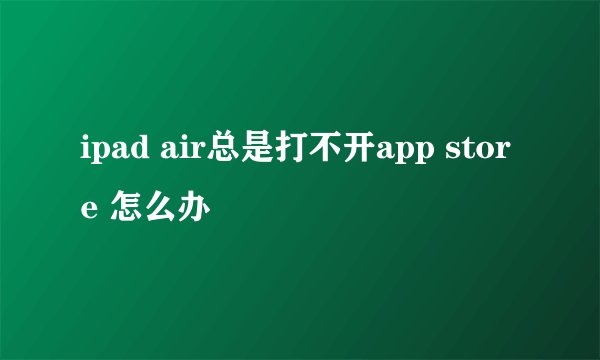 ipad air总是打不开app store 怎么办