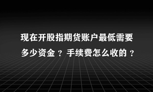 现在开股指期货账户最低需要多少资金 ？手续费怎么收的 ？