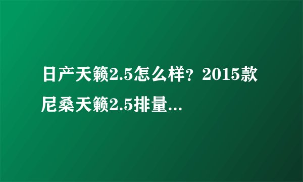 日产天籁2.5怎么样？2015款尼桑天籁2.5排量的怎么样