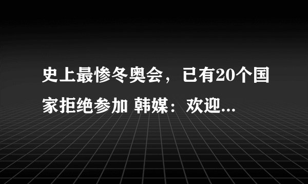 史上最惨冬奥会，已有20个国家拒绝参加 韩媒：欢迎中国观众来观看