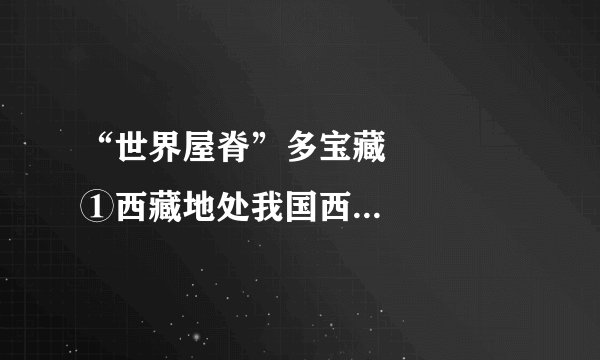 “世界屋脊”多宝藏      　　①西藏地处我国西南边陲，面积122.84万平方公里，平均海拔4000米以上，是世