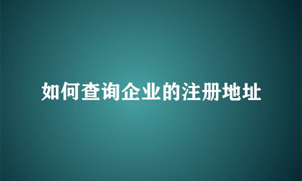 如何查询企业的注册地址