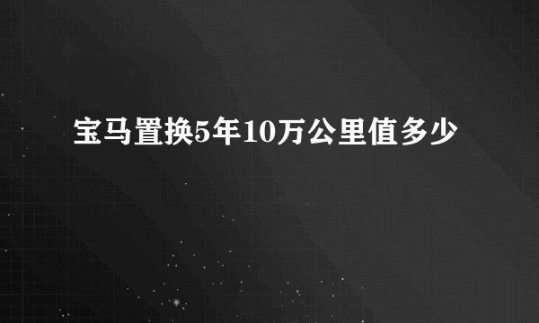 宝马置换5年10万公里值多少