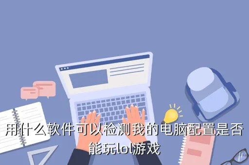 lol电脑配置检测，用什么软件可以检测我的电脑配置是否能玩lol游戏