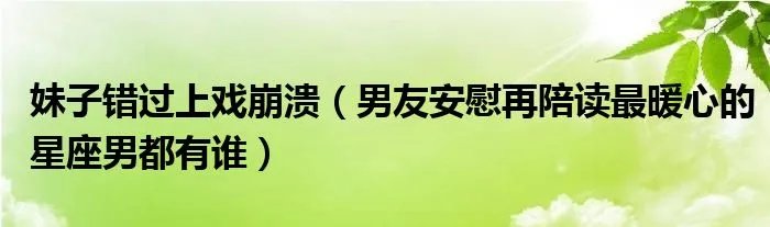 妹子错过上戏崩溃（男友安慰再陪读最暖心的星座男都有谁）