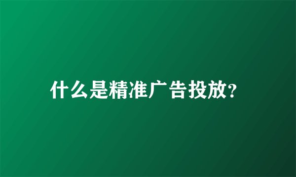 什么是精准广告投放？
