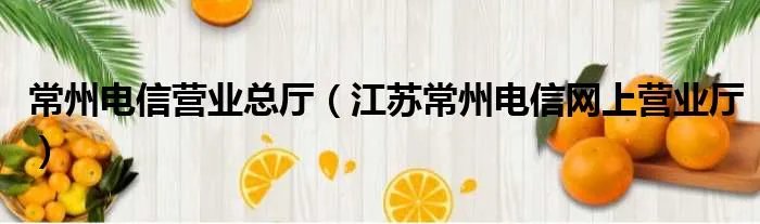 常州电信营业总厅（江苏常州电信网上营业厅）