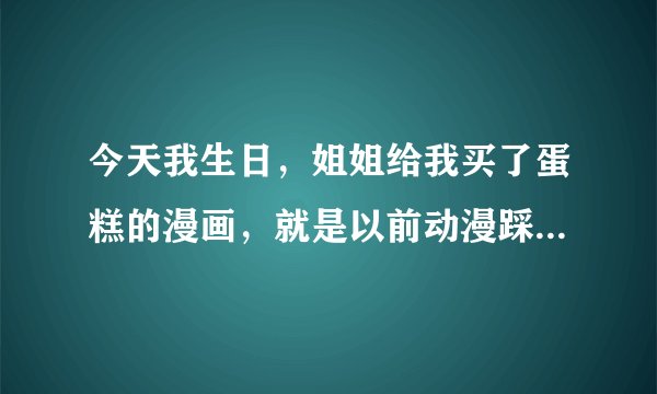 今天我生日，姐姐给我买了蛋糕的漫画，就是以前动漫踩踏吧的那个