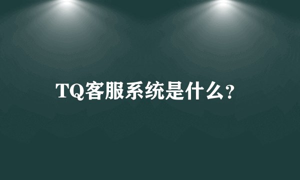 TQ客服系统是什么？