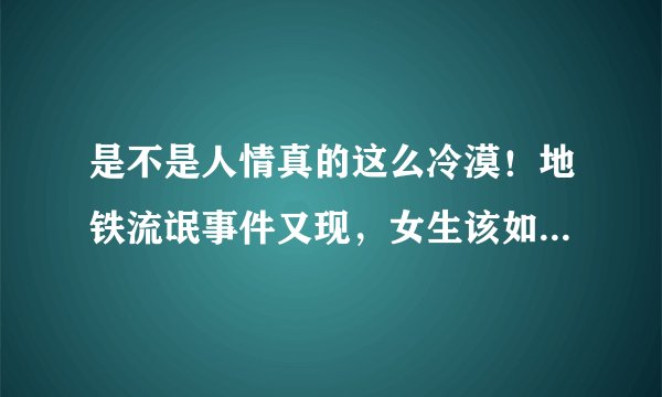 是不是人情真的这么冷漠！地铁流氓事件又现，女生该如何应对？