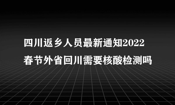 四川返乡人员最新通知2022 春节外省回川需要核酸检测吗