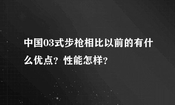 中国03式步枪相比以前的有什么优点?性能怎样?