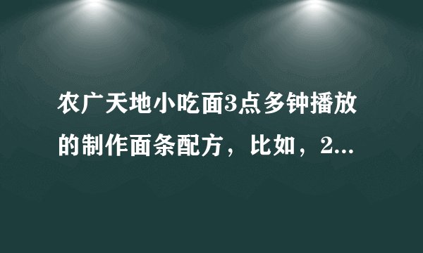 农广天地小吃面3点多钟播放的制作面条配方，比如，25公斤面粉水多少和其它的比例是多少。