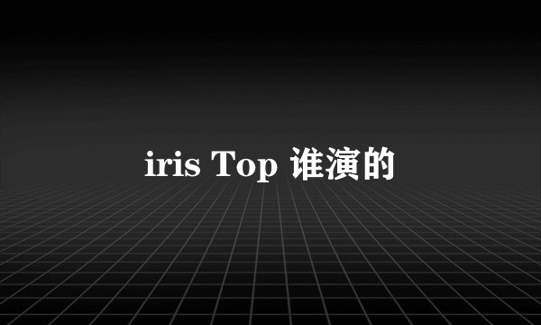 iris Top 谁演的