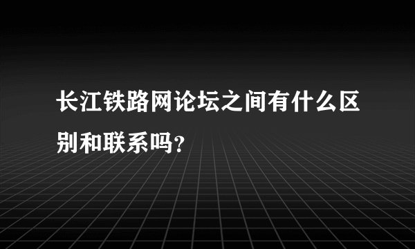 长江铁路网论坛之间有什么区别和联系吗？