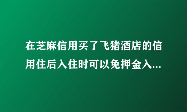 在芝麻信用买了飞猪酒店的信用住后入住时可以免押金入住吗 芝麻信用是什么
