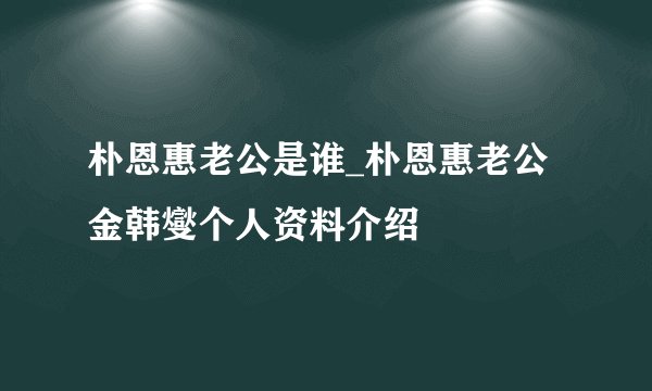朴恩惠老公是谁_朴恩惠老公金韩燮个人资料介绍