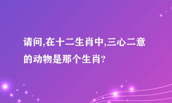 请问,在十二生肖中,三心二意的动物是那个生肖?