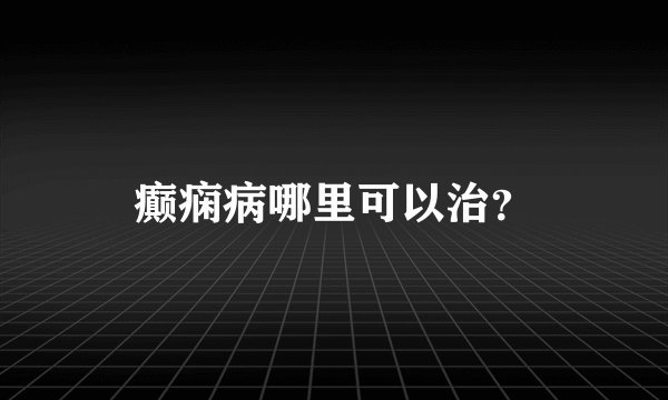 癫痫病哪里可以治？