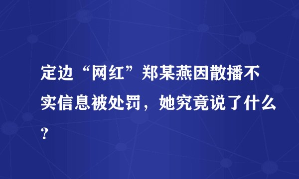 定边“网红”郑某燕因散播不实信息被处罚，她究竟说了什么？