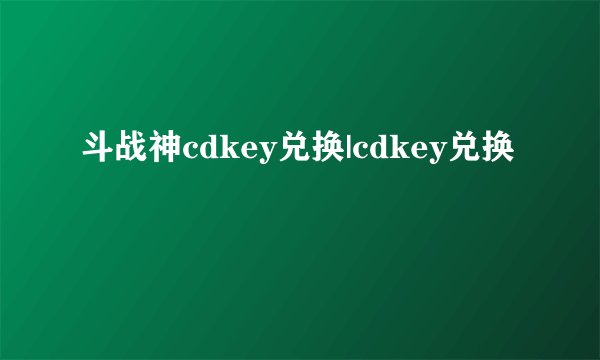 斗战神cdkey兑换|cdkey兑换