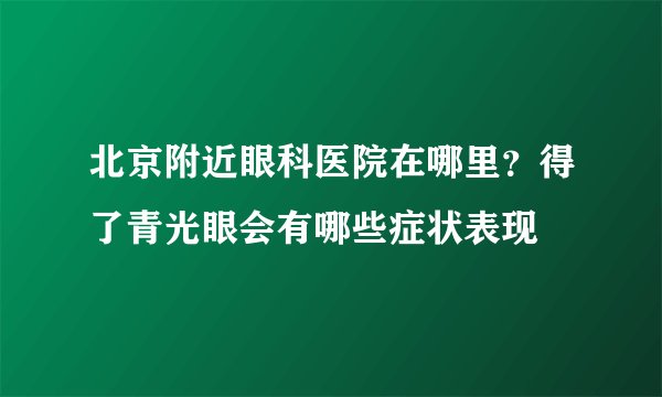 北京附近眼科医院在哪里？得了青光眼会有哪些症状表现