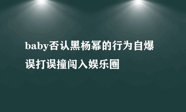 baby否认黑杨幂的行为自爆误打误撞闯入娱乐圈