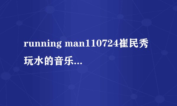 running man110724崔民秀玩水的音乐是什么歌？