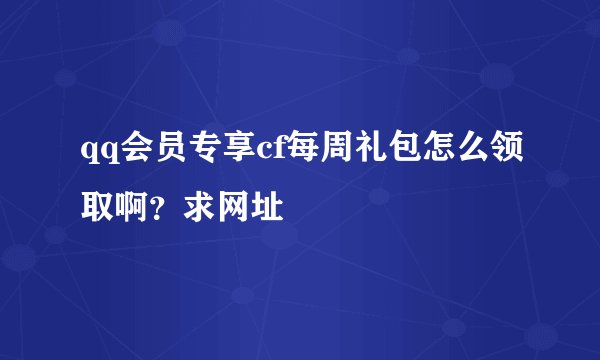 qq会员专享cf每周礼包怎么领取啊？求网址