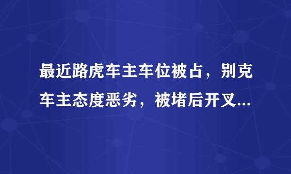 最近路虎车主车位被占，别克车主态度恶劣，被堵后开叉车插走大家怎么看？