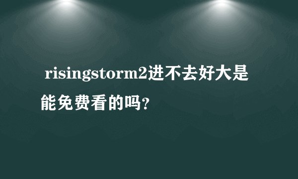  risingstorm2进不去好大是能免费看的吗？