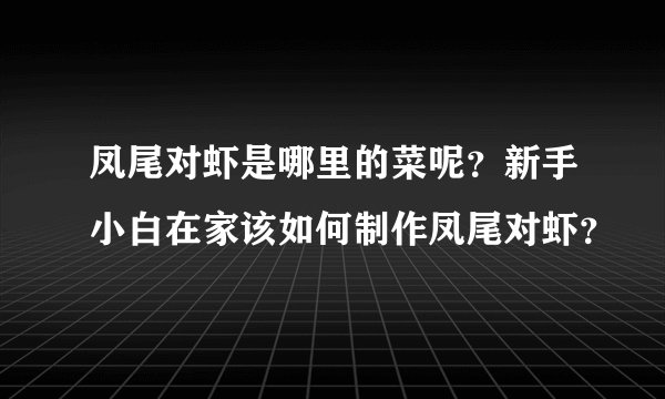 凤尾对虾是哪里的菜呢？新手小白在家该如何制作凤尾对虾？
