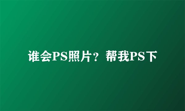 谁会PS照片？帮我PS下