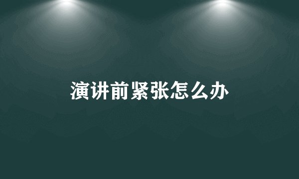 演讲前紧张怎么办