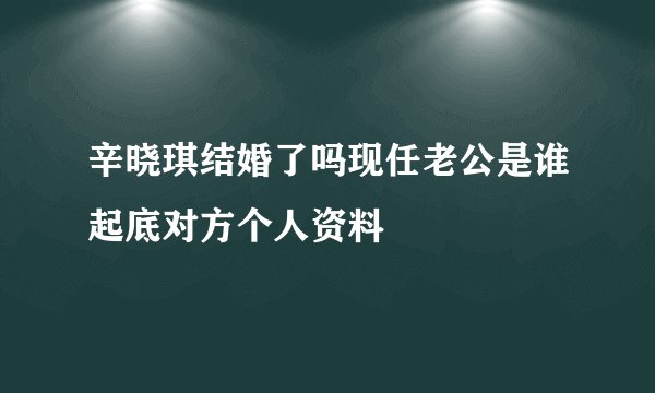 辛晓琪结婚了吗现任老公是谁起底对方个人资料