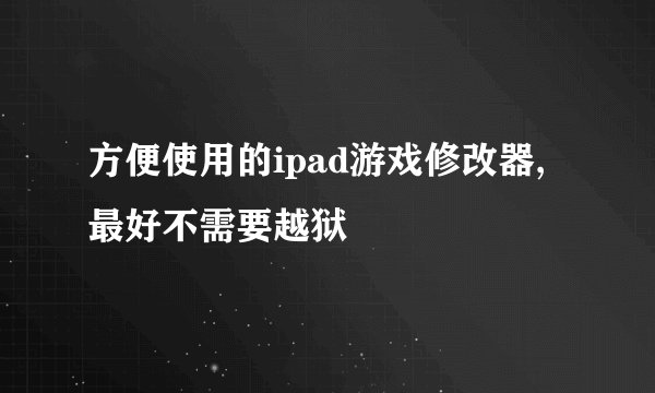 方便使用的ipad游戏修改器,最好不需要越狱