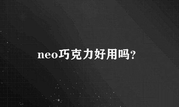neo巧克力好用吗?