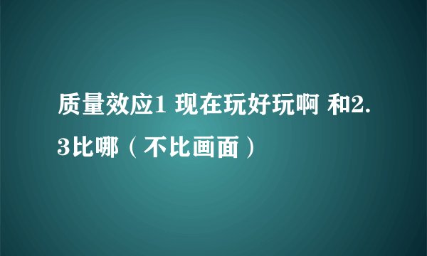 质量效应1 现在玩好玩啊 和2.3比哪(不比画面)