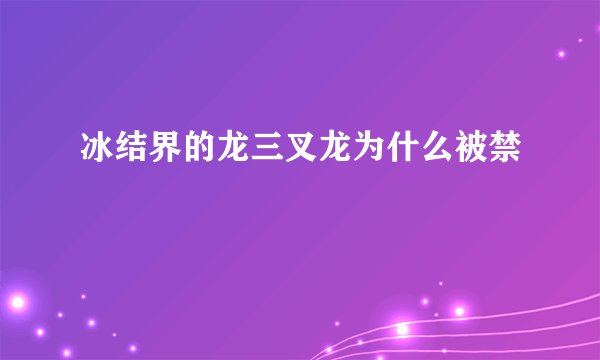 冰结界的龙三叉龙为什么被禁