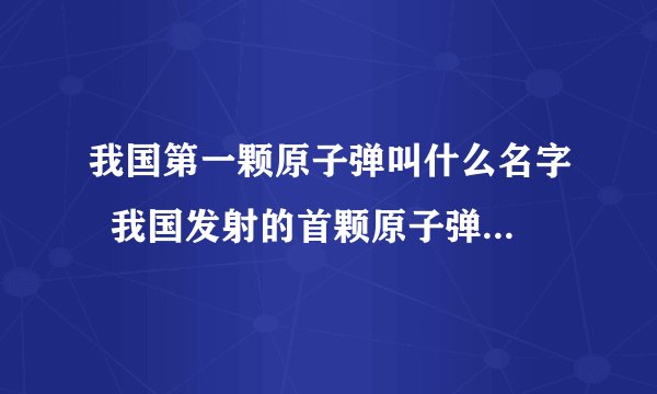 我国第一颗原子弹叫什么名字  我国发射的首颗原子弹名称与时间
