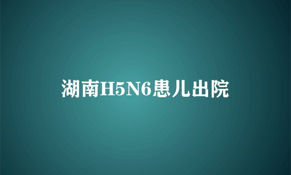湖南H5N6患儿出院