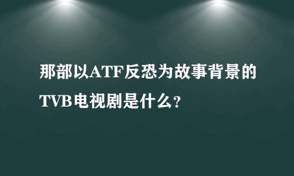 那部以ATF反恐为故事背景的TVB电视剧是什么？
