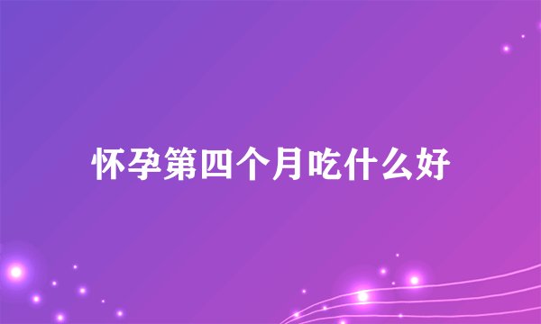 怀孕第四个月吃什么好