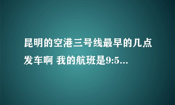 昆明的空港三号线最早的几点发车啊 我的航班是9:55起飞，坐空港快线能赶得上不？