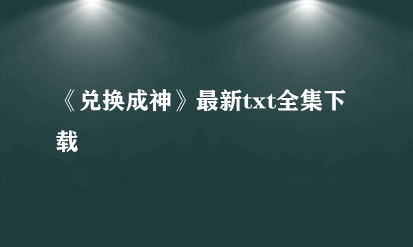 《兑换成神》最新txt全集下载