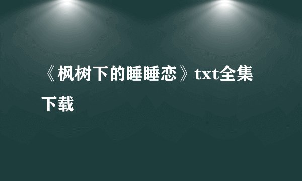 《枫树下的睡睡恋》txt全集下载