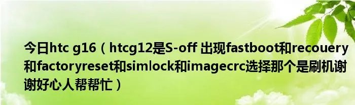 今日htc g16（htcg12是S-off 出现fastboot和recouery和factoryreset和simlock和imagecrc选择那个是刷机谢谢好心人帮帮忙）