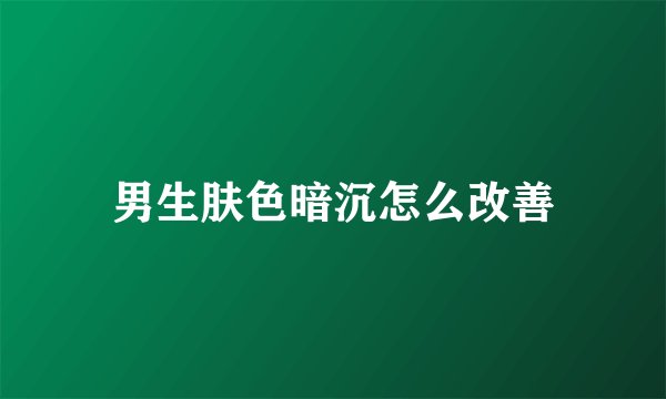 男生肤色暗沉怎么改善