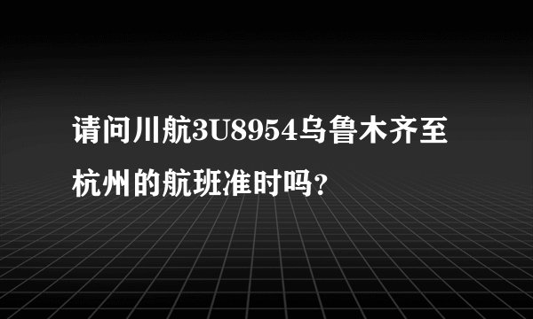 请问川航3U8954乌鲁木齐至杭州的航班准时吗？