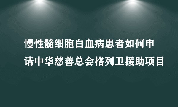 慢性髓细胞白血病患者如何申请中华慈善总会格列卫援助项目